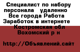 Специалист по набору персонала. (удаленно) - Все города Работа » Заработок в интернете   . Костромская обл.,Вохомский р-н